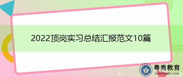 2022顶岗实习总结汇报范文10篇 2022顶岗实习总结汇报范文10篇