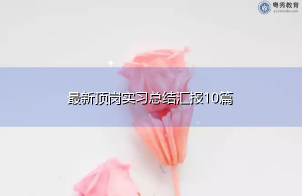 最新顶岗实习总结汇报10篇 最新顶岗实习总结汇报10篇