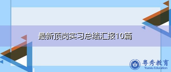 最新顶岗实习总结汇报10篇 最新顶岗实习总结汇报10篇