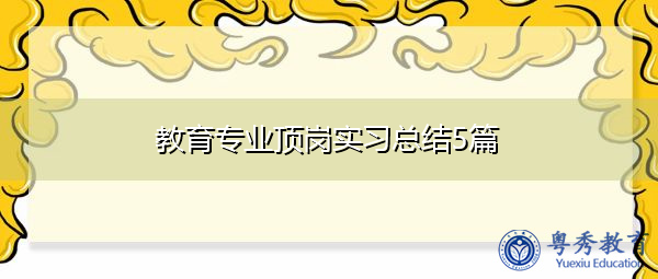 教育专业顶岗实习总结5篇 教育专业顶岗实习总结5篇