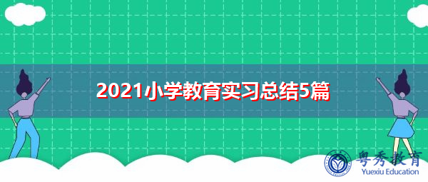 2021小学教育实习总结5篇 2021小学教育实习总结5篇