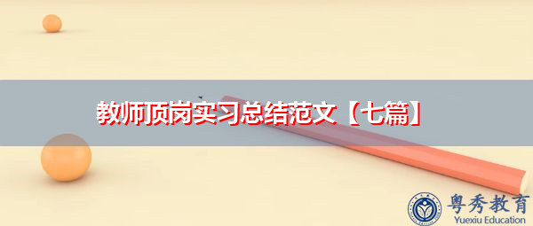 教师顶岗实习总结范文【七篇】 教师顶岗实习总结范文【七篇】
