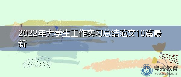 2022年大学生工作实习总结范文10篇最新 2022年大学生工作实习总结范文10篇最新