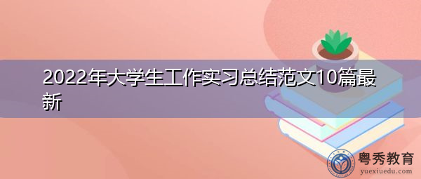 2022年大学生工作实习总结范文10篇最新 2022年大学生工作实习总结范文10篇最新