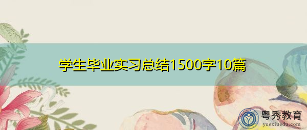 学生毕业实习总结1500字10篇 学生毕业实习总结1500字10篇