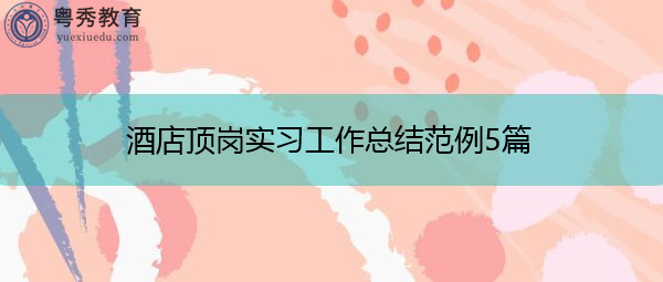 酒店顶岗实习工作总结范例5篇 酒店顶岗实习工作总结范例5篇