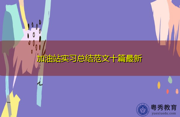 加油站实习总结范文十篇最新 加油站实习总结范文十篇最新