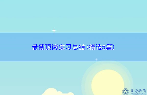 最新顶岗实习总结(精选5篇) 最新顶岗实习总结(精选5篇)