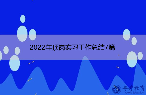 2022年顶岗实习工作总结7篇 2022年顶岗实习工作总结7篇