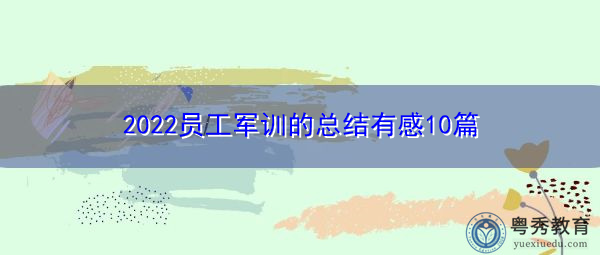 2022员工军训的总结有感10篇 2022员工军训的总结有感10篇