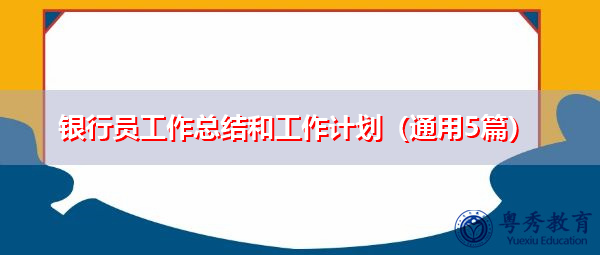 银行员工作总结和工作计划(通用5篇) 银行员工作总结和工作计划(通用5篇)