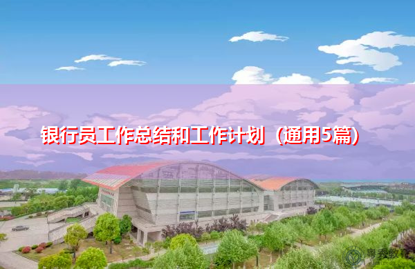 银行员工作总结和工作计划(通用5篇) 银行员工作总结和工作计划(通用5篇)
