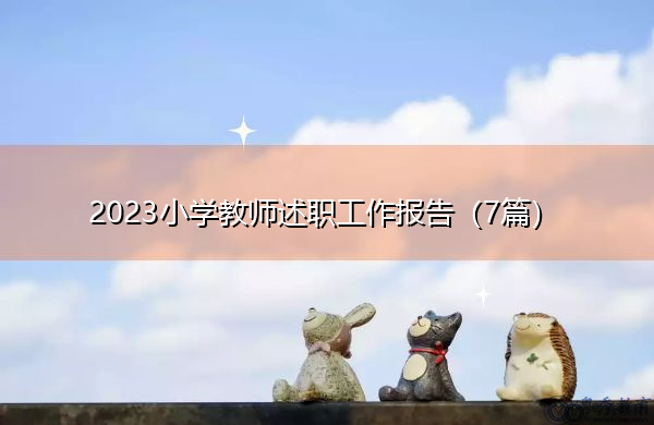 2023小学教师述职工作报告(7篇) 2023小学教师述职工作报告(7篇)