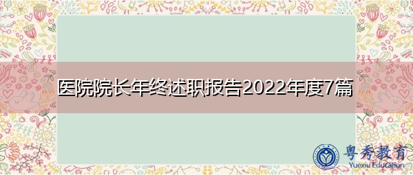 医院院长年终述职报告2022年度7篇 医院院长年终述职报告2022年度7篇