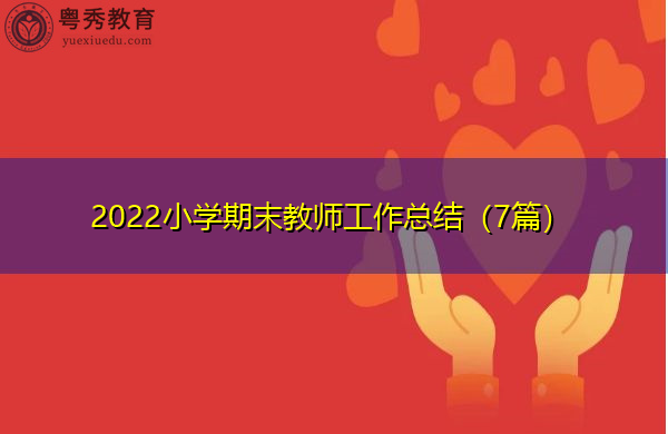 2022小学期末教师工作总结(7篇) 2022小学期末教师工作总结(7篇)