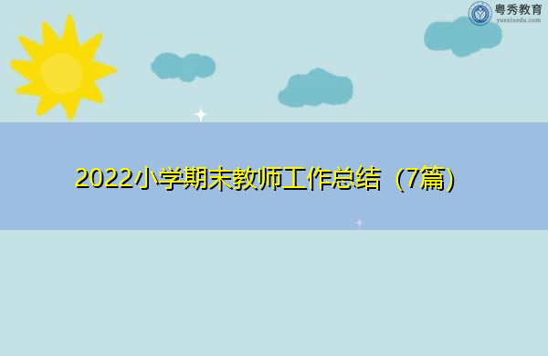 2022小学期末教师工作总结(7篇) 2022小学期末教师工作总结(7篇)