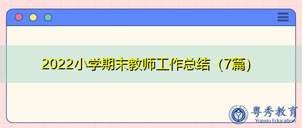 2022小学期末教师工作总结(7篇) 2022小学期末教师工作总结(7篇)