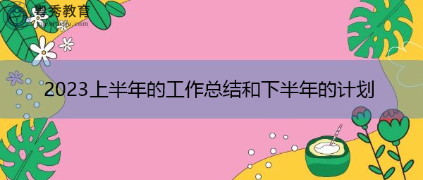 2023上半年的工作总结和下半年的计划 2023上半年的工作总结和下半年的计划