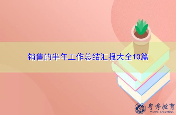 销售的半年工作总结汇报大全10篇 销售的半年工作总结汇报大全10篇
