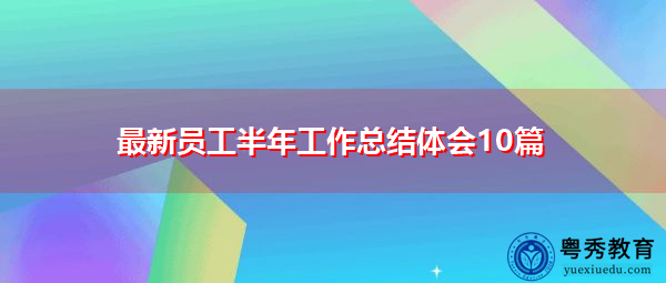 最新员工半年工作总结体会10篇 最新员工半年工作总结体会10篇