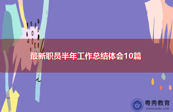 最新职员半年工作总结体会10篇 最新职员半年工作总结体会10篇