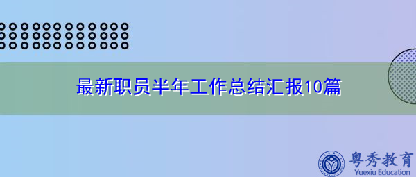 最新职员半年工作总结汇报10篇 最新职员半年工作总结汇报10篇
