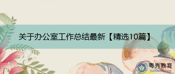 关于办公室工作总结最新【精选10篇】 关于办公室工作总结最新【精选10篇】