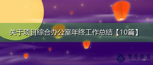 关于项目综合办公室年终工作总结【10篇】 关于项目综合办公室年终工作总结【10篇】
