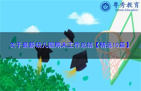 关于最新幼儿园期末工作总结【精选10篇】 关于最新幼儿园期末工作总结【精选10篇】