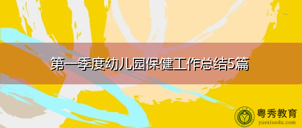 第一季度幼儿园保健工作总结5篇 第一季度幼儿园保健工作总结5篇