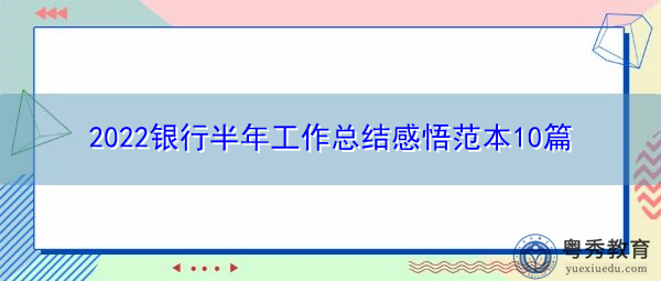 2022银行半年工作总结感悟范本10篇 2022银行半年工作总结感悟范本10篇