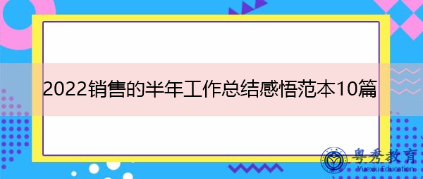 2022销售的半年工作总结感悟范本10篇 2022销售的半年工作总结感悟范本10篇