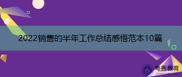 2022销售的半年工作总结感悟范本10篇 2022销售的半年工作总结感悟范本10篇