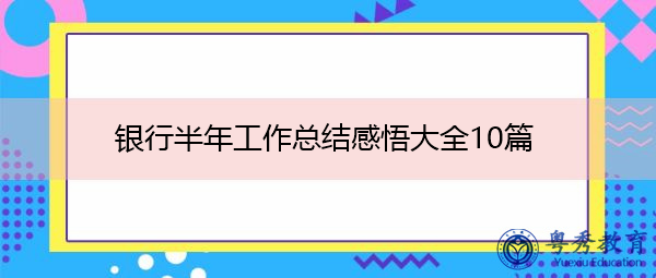 银行半年工作总结感悟大全10篇 银行半年工作总结感悟大全10篇