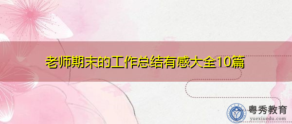 老师期末的工作总结有感大全10篇 老师期末的工作总结有感大全10篇