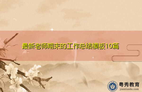 最新老师期末的工作总结模板10篇 最新老师期末的工作总结模板10篇