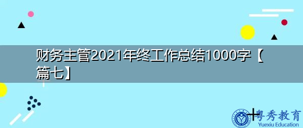 财务主管2021年终工作总结1000字【篇七】 财务主管2021年终工作总结1000字【篇七】
