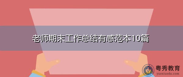 老师期末工作总结有感范本10篇 老师期末工作总结有感范本10篇