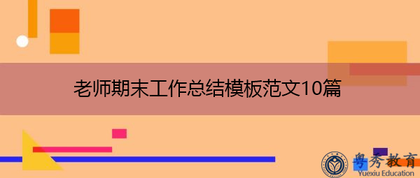 老师期末工作总结模板范文10篇 老师期末工作总结模板范文10篇