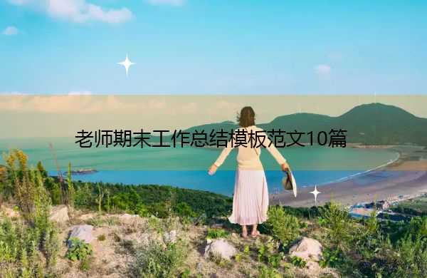 老师期末工作总结模板范文10篇 老师期末工作总结模板范文10篇