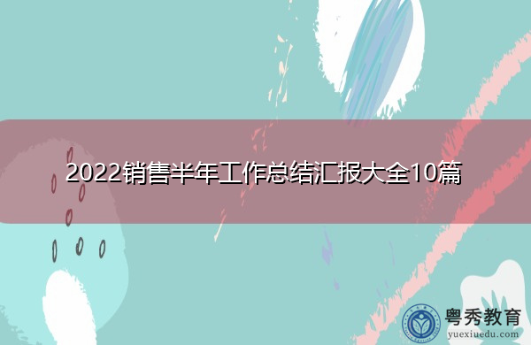 2022销售半年工作总结汇报大全10篇 2022销售半年工作总结汇报大全10篇
