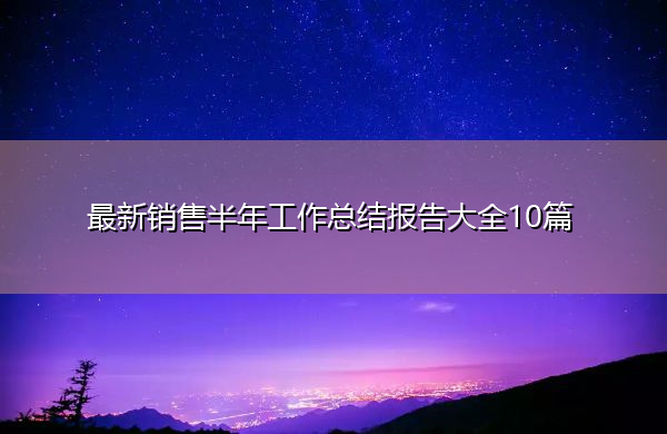 最新销售半年工作总结报告大全10篇 最新销售半年工作总结报告大全10篇