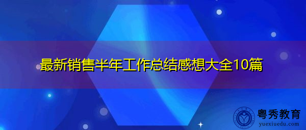 最新销售半年工作总结感想大全10篇 最新销售半年工作总结感想大全10篇
