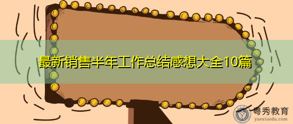 最新销售半年工作总结感想大全10篇 最新销售半年工作总结感想大全10篇