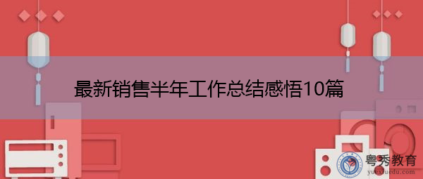 最新销售半年工作总结感悟10篇 最新销售半年工作总结感悟10篇