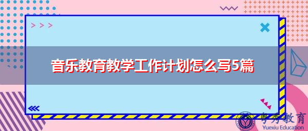 音乐教育教学工作计划怎么写5篇 音乐教育教学工作计划怎么写5篇