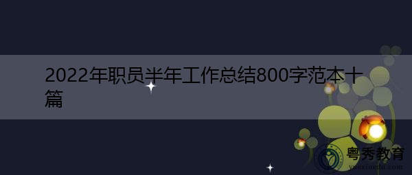 2022年职员半年工作总结800字范本十篇 2022年职员半年工作总结800字范本十篇