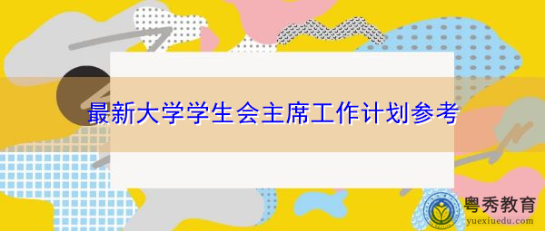 最新大学学生会主席工作计划参考 最新大学学生会主席工作计划参考