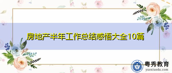 房地产半年工作总结感悟大全10篇 房地产半年工作总结感悟大全10篇