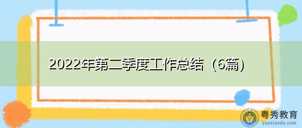2022年第二季度工作总结(6篇) 2022年第二季度工作总结(6篇)